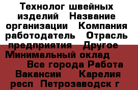 Технолог швейных изделий › Название организации ­ Компания-работодатель › Отрасль предприятия ­ Другое › Минимальный оклад ­ 60 000 - Все города Работа » Вакансии   . Карелия респ.,Петрозаводск г.